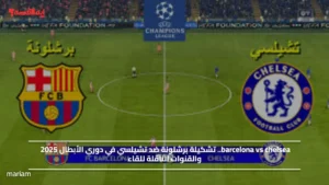 barcelona vs chelsea.. تشكيلة برشلونة ضد تشيلسي في دوري الأبطال 2025 والقنوات الناقلة للقاء